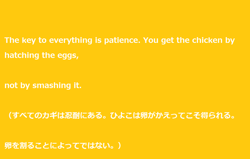 大学受験を頑張るあなたに贈る英語の名言”The key to everything is patience. You get the chicken by hatching the eggs, not by smashing it. ”